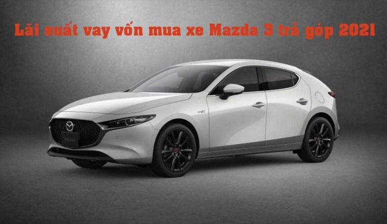 Lãi suất vay mua xe Mazda 3 trả góp năm 2021